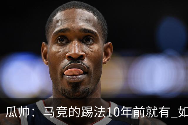 瓜帅：马竞的踢法10年前就有 如果获胜就没人批他们